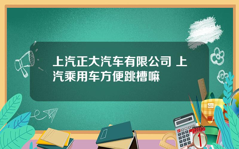 上汽正大汽车有限公司 上汽乘用车方便跳槽嘛